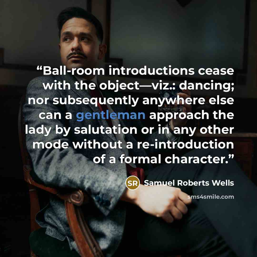 “Ball-room introductions cease with the object—viz.: dancing; nor subsequently anywhere else can a gentleman approach the lady by salutation or in any other mode without a re-introduction of a formal character.” quote by Samuel Roberts Wells