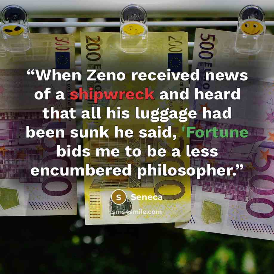 “When Zeno received news of a shipwreck and heard that all his luggage had been sunk he said, 'Fortune bids me to be a less encumbered philosopher.” quote by Seneca