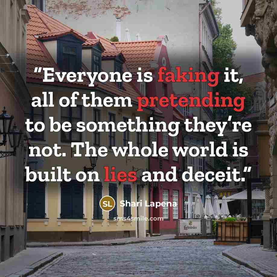 “Everyone is faking it, all of them pretending to be something they’re not. The whole world is built on lies and deceit.” quote by Shari Lapena