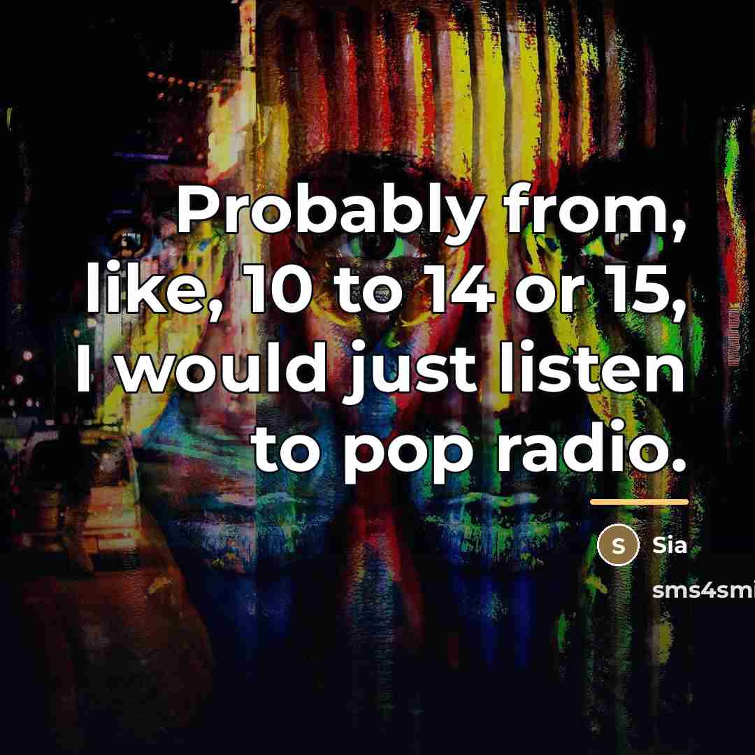 “Probably from, like, 10 to 14 or 15, I would…” quote by Sia