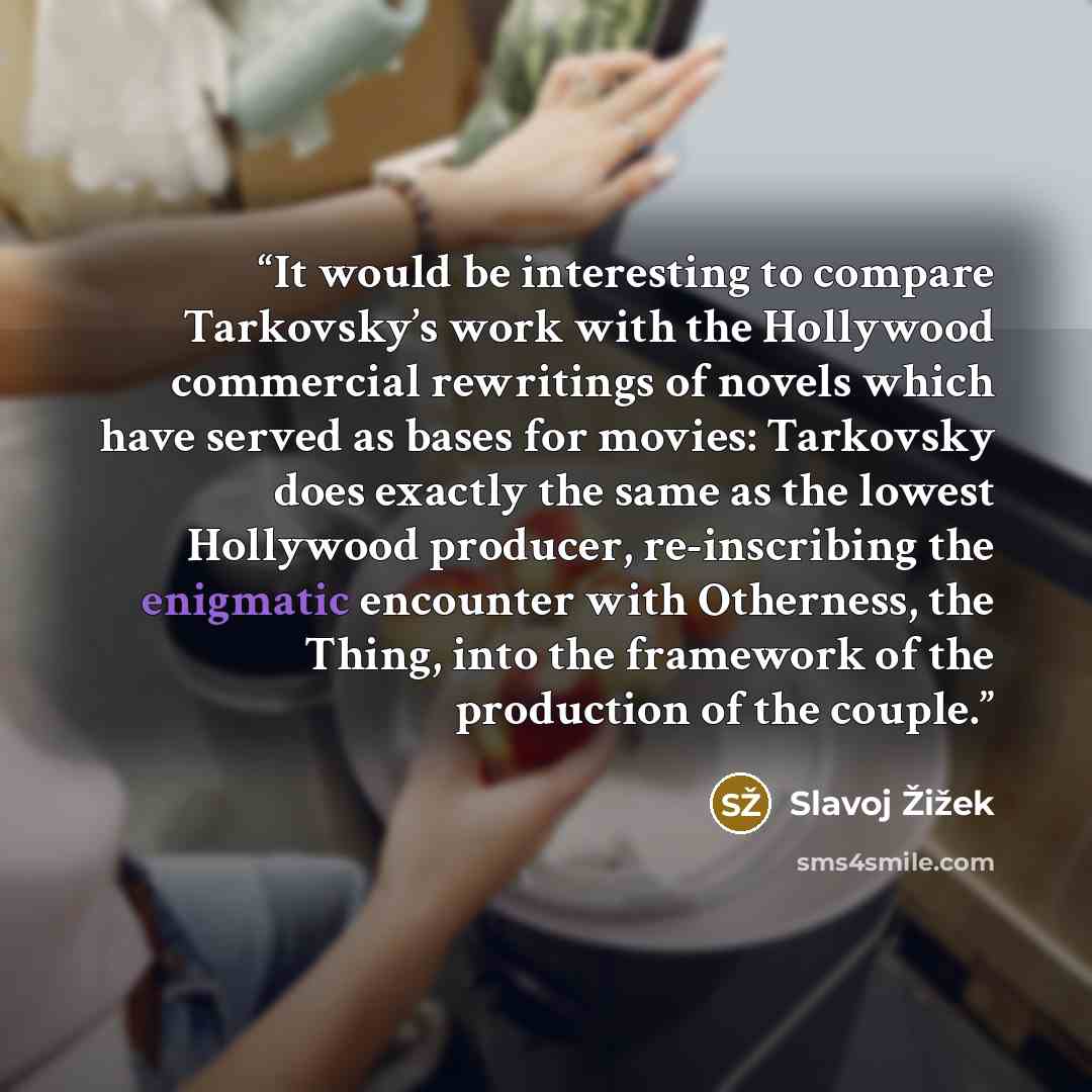 “It would be interesting to compare Tarkovsky’s work with the Hollywood commercial rewritings of novels which have served as bases for movies: Tarkovsky does exactly the same as the lowest Hollywood producer, re-inscribing the enigmatic encounter with Otherness, the Thing, into the framework of the…” quote by Slavoj Žižek