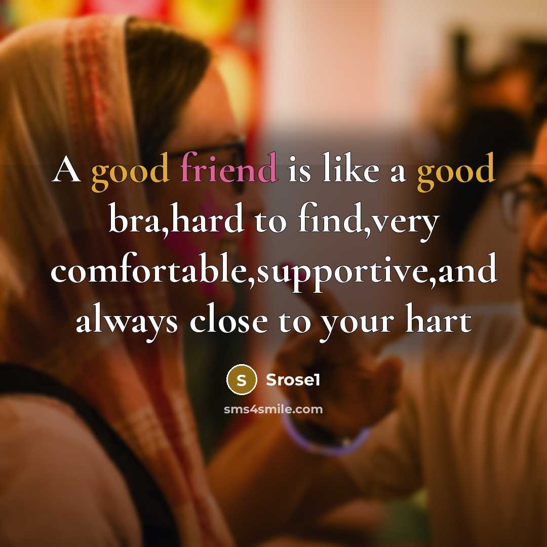 “A good friend is like a good bra,hard to find,very comfortable,supportive,and always close to your hart” quote by Srose1