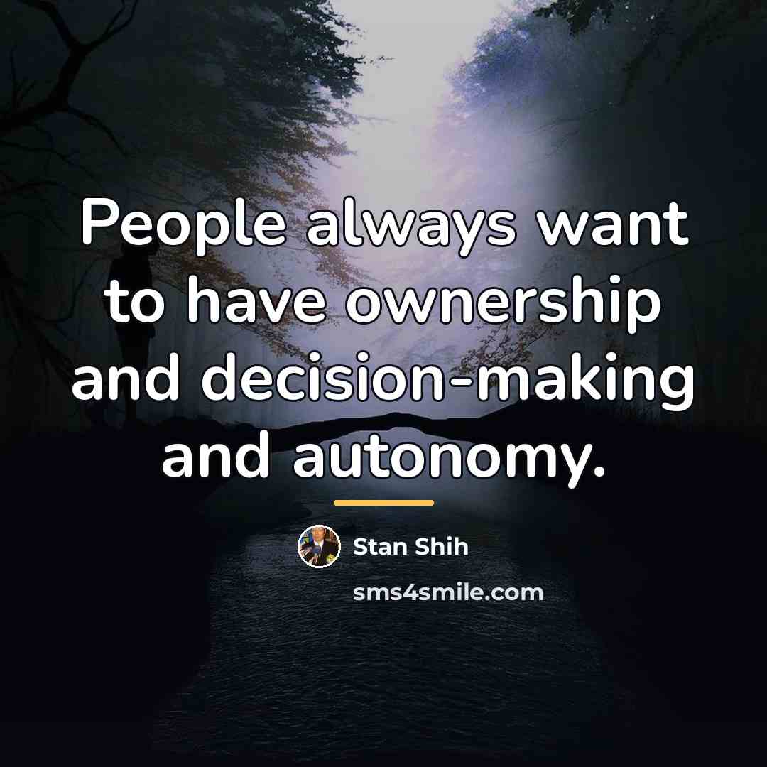 “People always want to have ownership and decision-making and autonomy.…” quote by Stan Shih