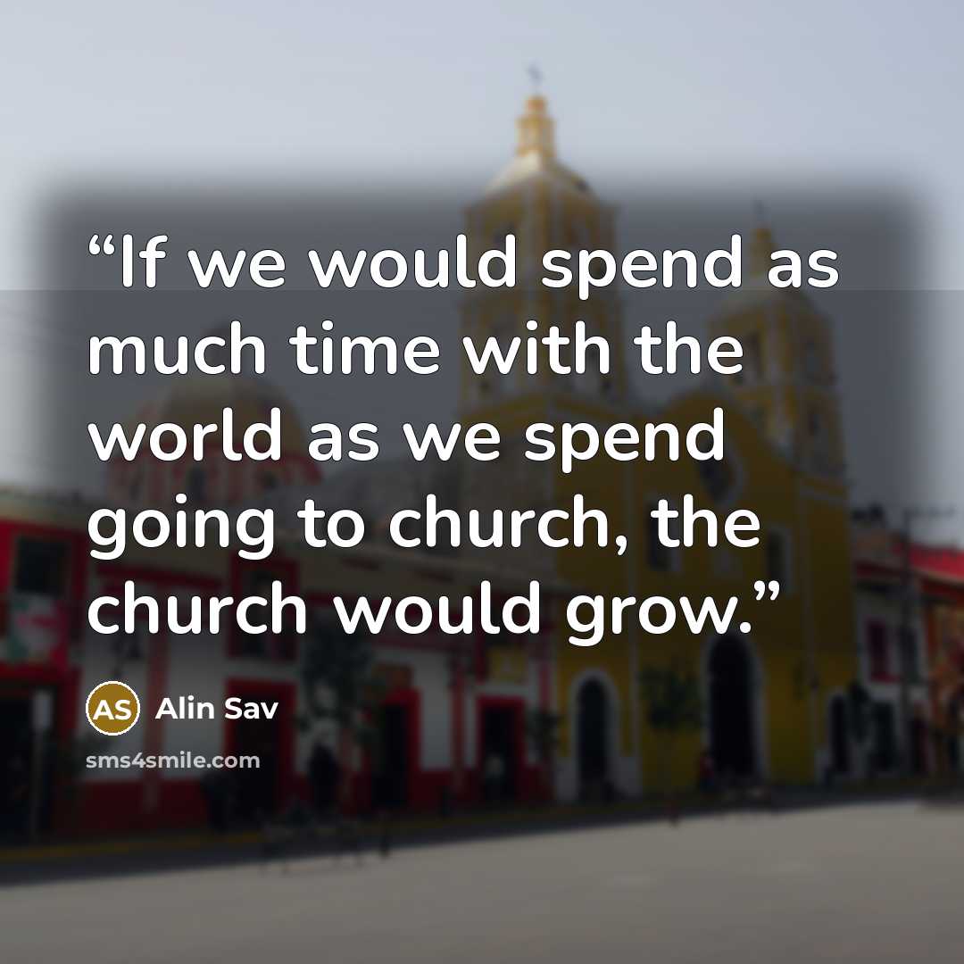 “If we would spend as much time with the world as we spend going to church, the church would grow.” quote by Alin Sav
