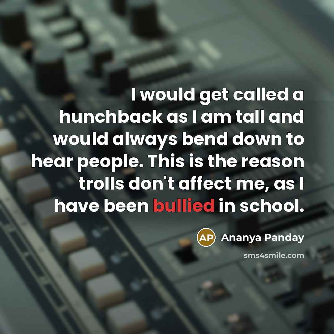 “I would get called a hunchback as I am tall and would always bend down to hear people. This is the reason trolls don't affect me, as I have been bullied in school.” quote by Ananya Panday