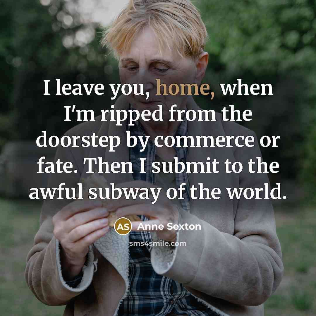 “I leave you, home, when I'm ripped from the doorstep…” quote by Anne Sexton
