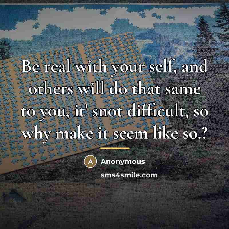 “Be real with your self, and others will do that…” quote by Anonymous
