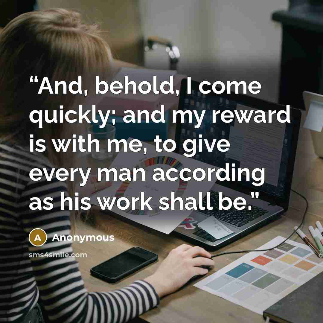 “And, behold, I come quickly; and my reward is with me, to give every man according as his work shall be.” quote by Anonymous