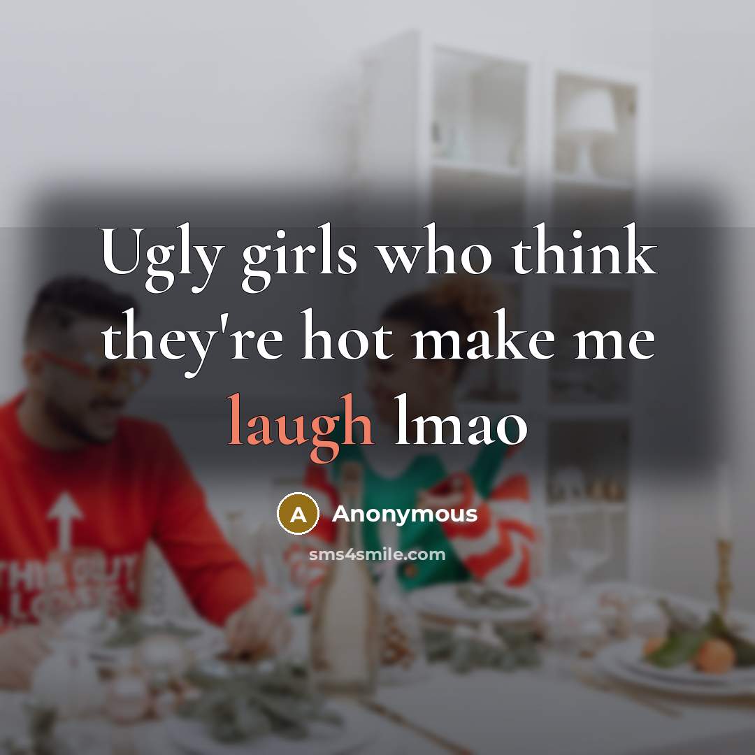 “Ugly girls who think they're hot make me laugh lmao…” quote by Anonymous