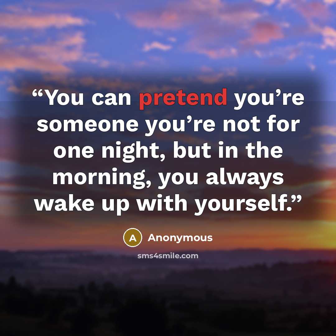 “You can pretend you’re someone you’re not for one night, but in the morning, you always wake up with yourself.” quote by Anonymous