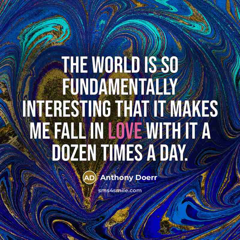 “The world is so fundamentally interesting that it makes me…” quote by Anthony Doerr