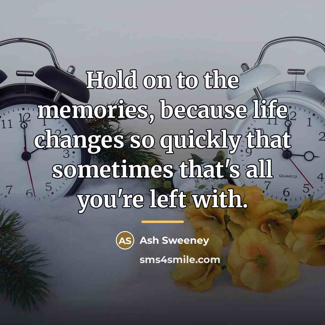 “Hold on to the memories, because life changes so quickly…” quote by Ash Sweeney