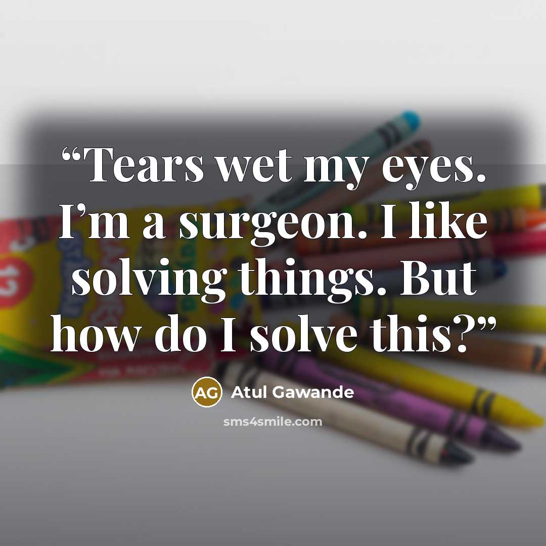 “Tears wet my eyes. I’m a surgeon. I like solving things. But how do I solve this?” quote by Atul Gawande