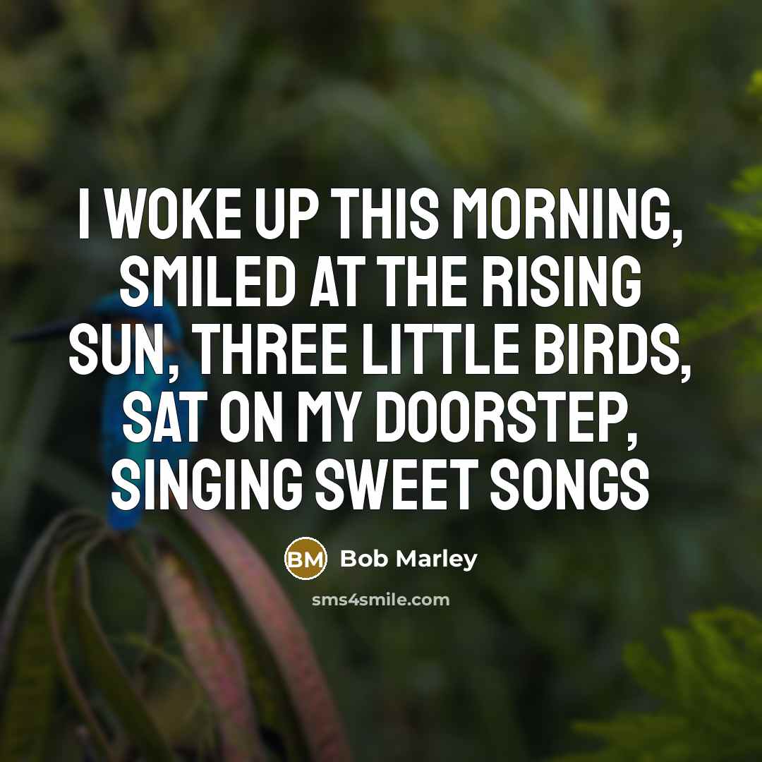 “I woke up this morning, Smiled at the rising sun,…” quote by Bob Marley