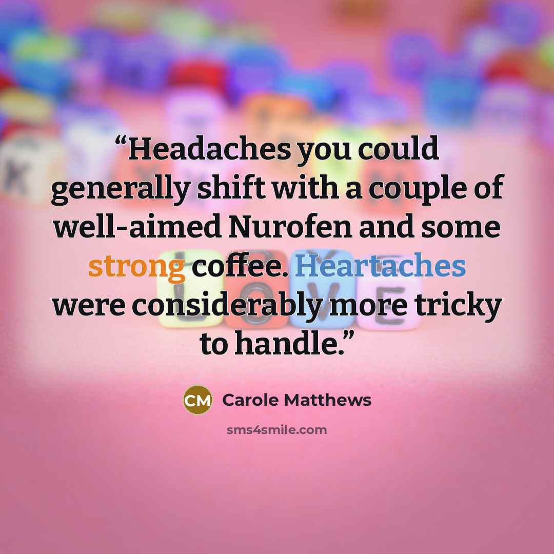 “Headaches you could generally shift with a couple of well-aimed Nurofen and some strong coffee. Heartaches were considerably more tricky to handle.” quote by Carole Matthews