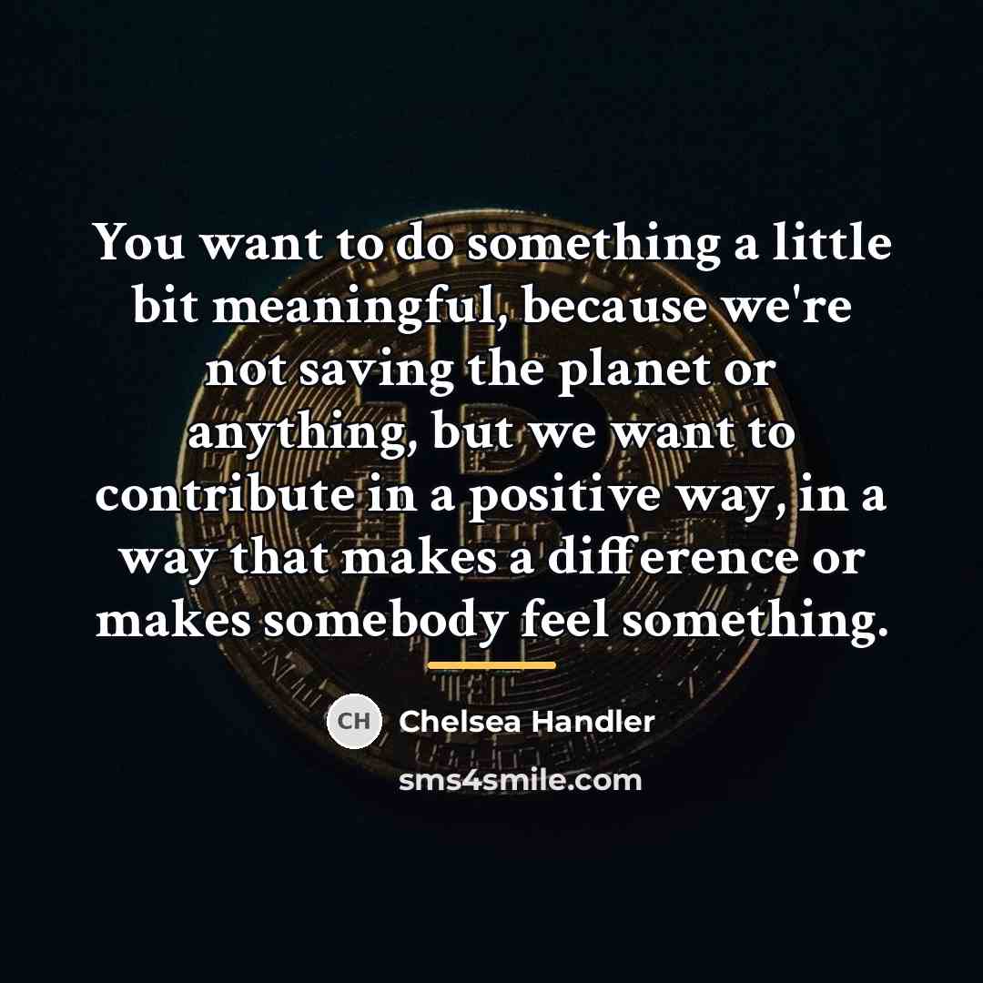 “You want to do something a little bit meaningful, because…” quote by Chelsea Handler