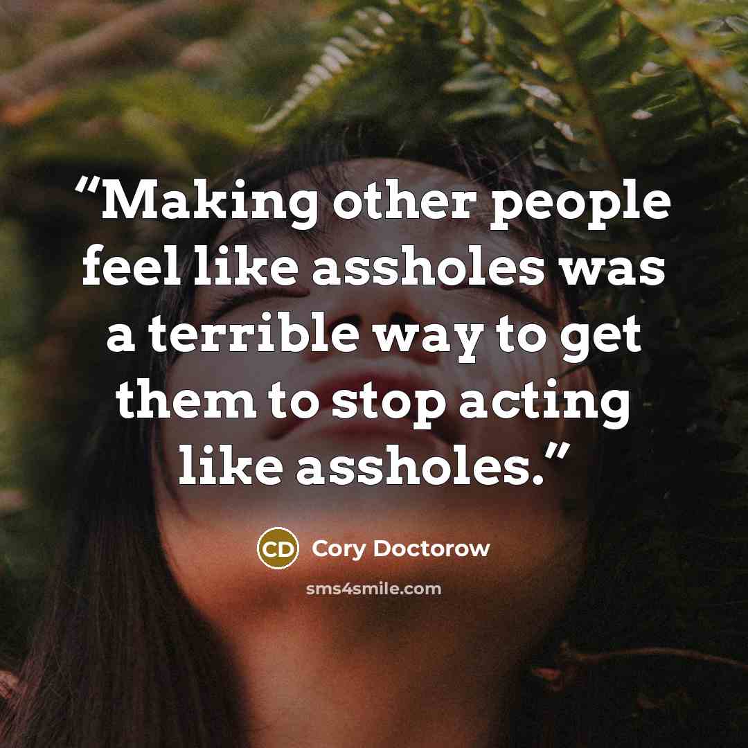 “Making other people feel like assholes was a terrible way to get them to stop acting like assholes.” quote by Cory Doctorow
