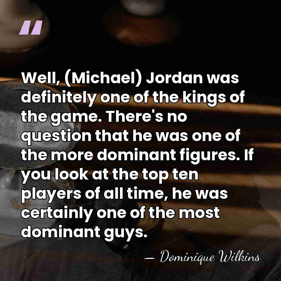 Well, (Michael) Jordan was definitely one of the kings of the game.&hellip; - Dominique Wilkins
