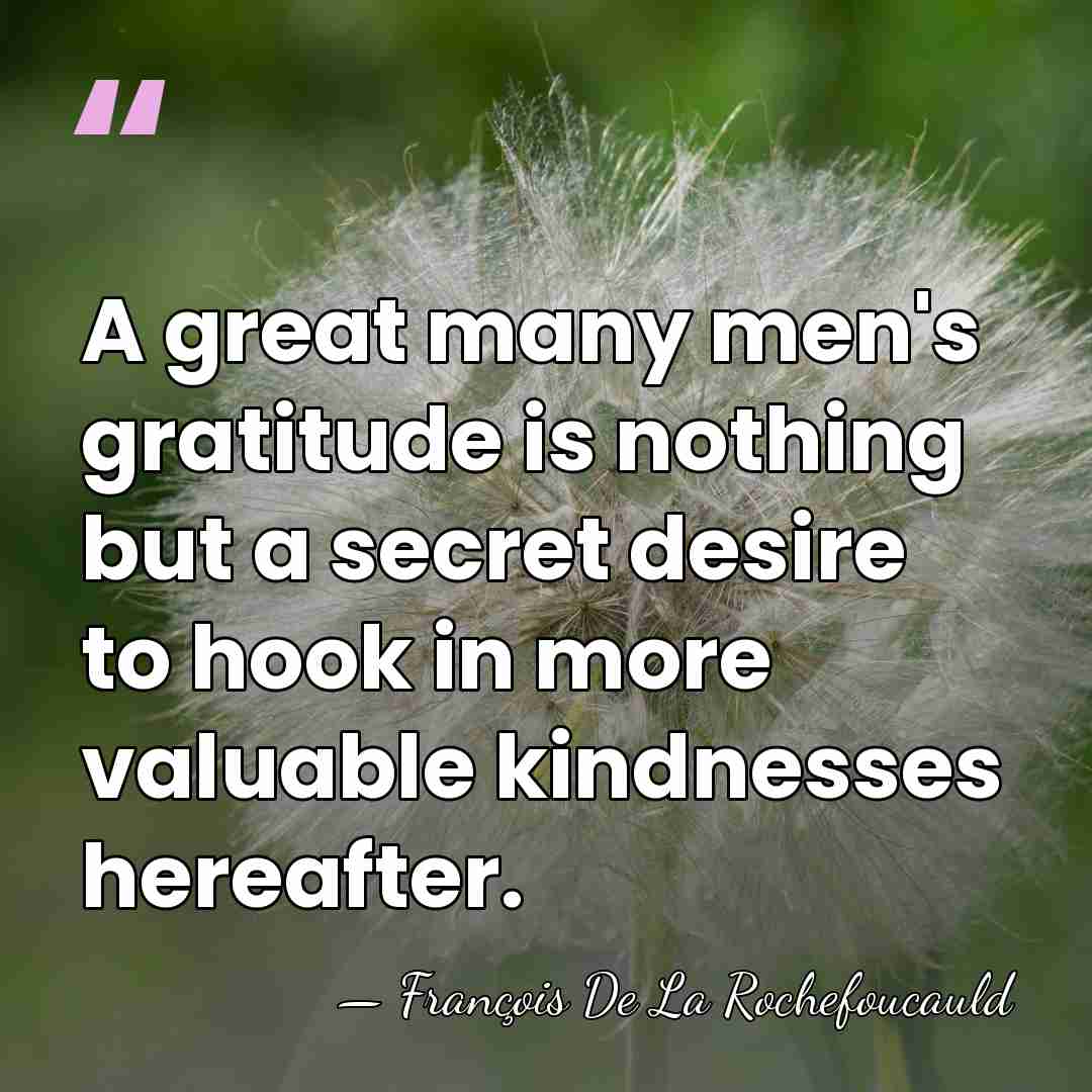 A great many men's gratitude is nothing but a secret desire to&hellip; - Francois de La Rochefoucauld