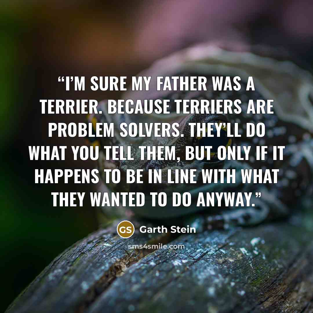 “I’m sure my father was a terrier. Because terriers are problem solvers. They’ll do what you tell them, but only if it happens to be in line with what they wanted to do anyway.” quote by Garth Stein