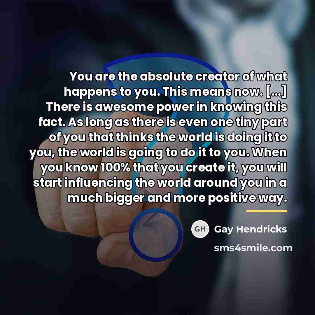 “You are the absolute creator of what happens to you.…” quote by Gay Hendricks