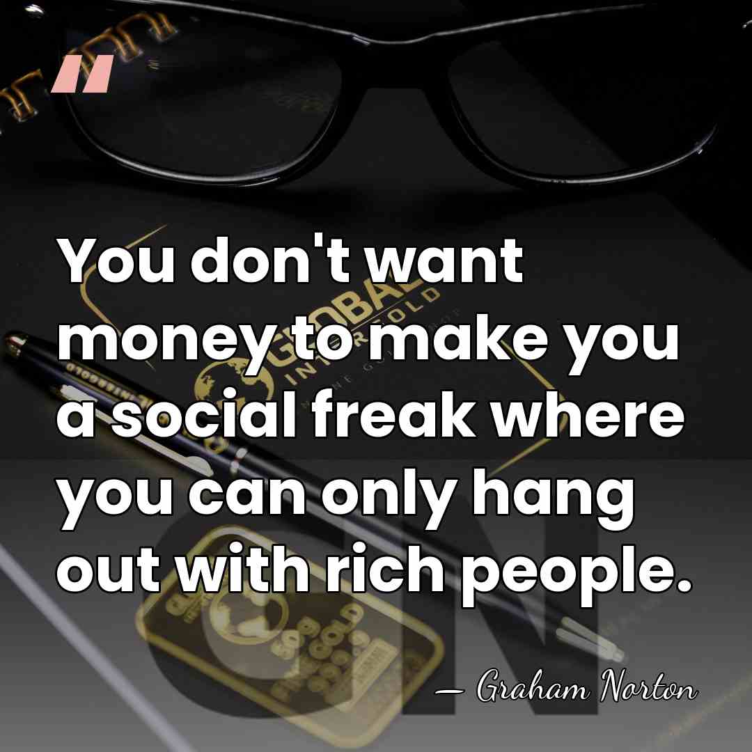 You don't want money to make you a social freak where you&hellip; - Graham Norton