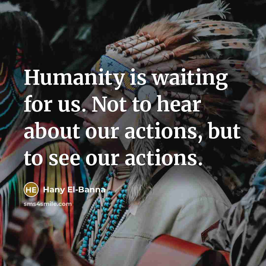 “Humanity is waiting for us. Not to hear about our actions, but to see our actions.” quote by Hany El-Banna