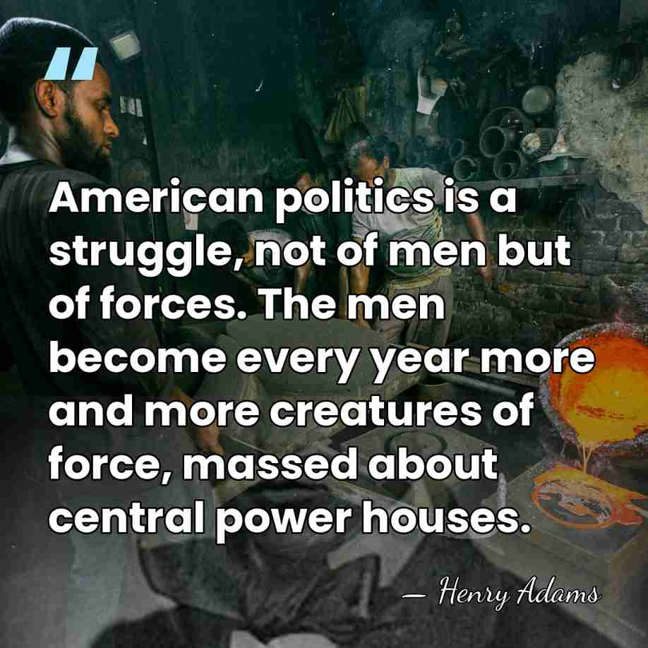 American politics is a struggle, not of men but of forces. The&hellip; - Henry Adams