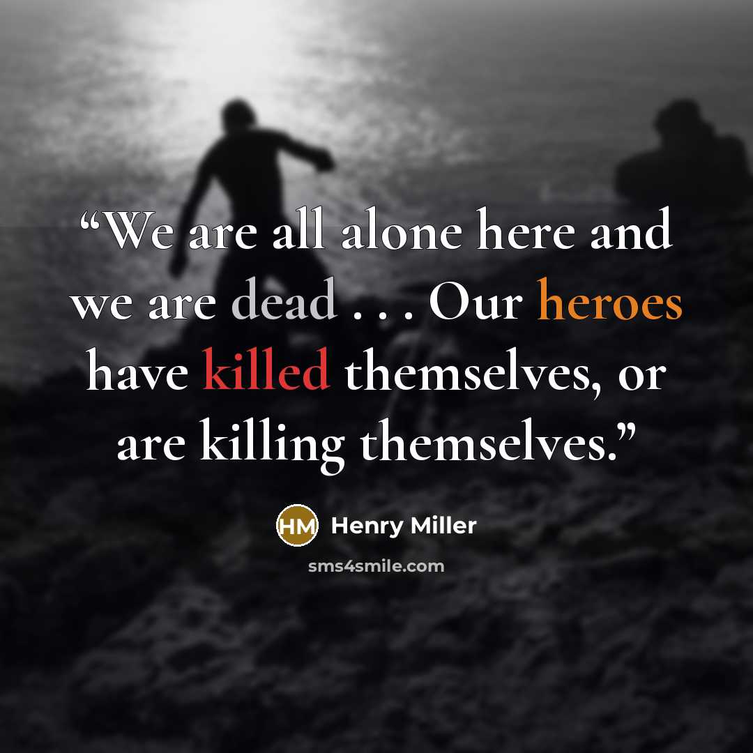 “We are all alone here and we are dead . . . Our heroes have killed themselves, or are killing themselves.” quote by Henry Miller