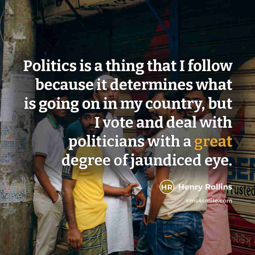 “Politics is a thing that I follow because it determines…” quote by Henry Rollins