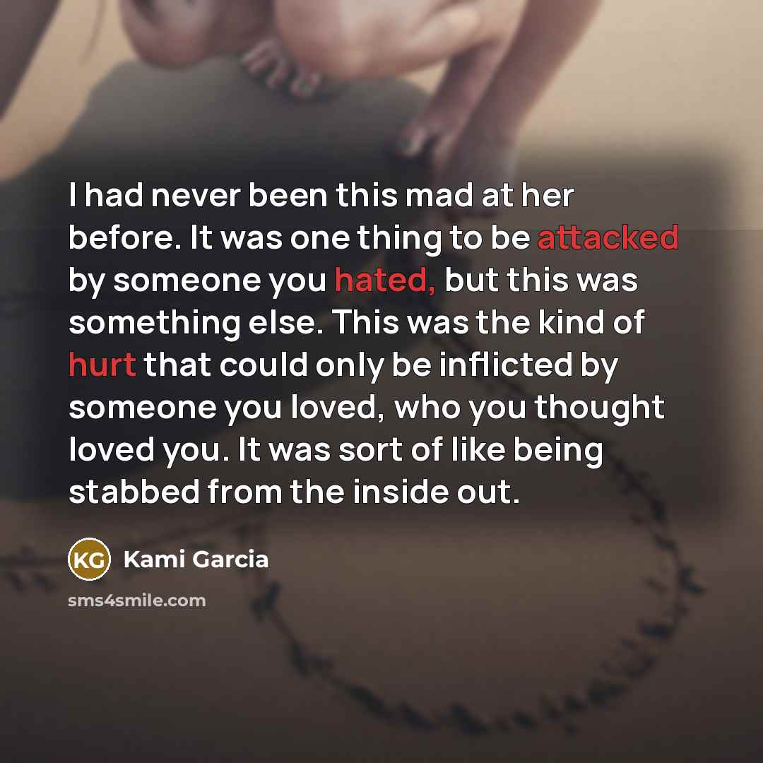 “I had never been this mad at her before. It was one thing to be attacked by someone you hated, but this was something else. This was the kind of hurt that could only be inflicted by someone you loved, who you thought loved you. It was sort of like being stabbed from the inside out.” quote by Kami Garcia