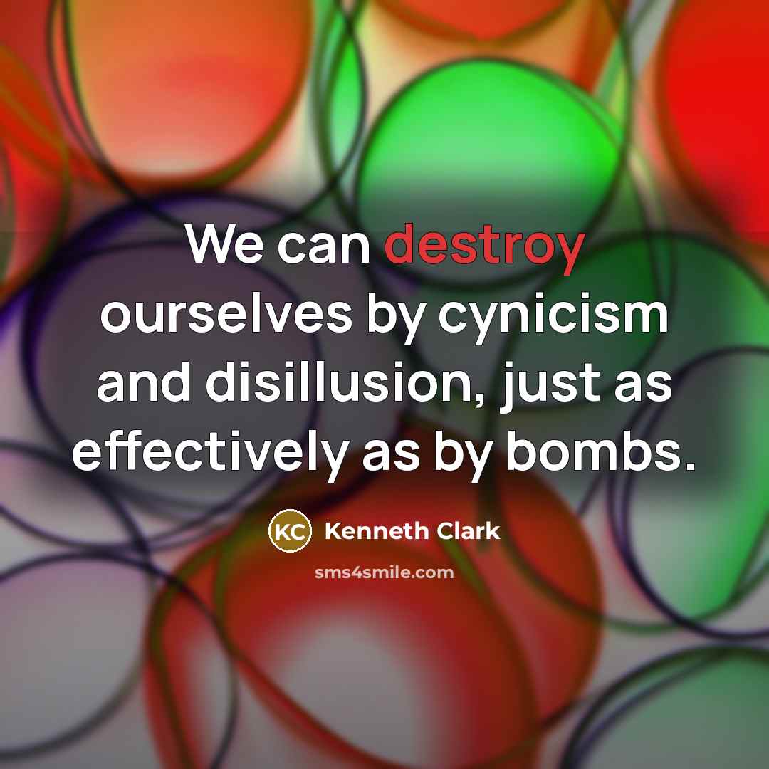 “We can destroy ourselves by cynicism and disillusion, just as…” quote by Kenneth Clark