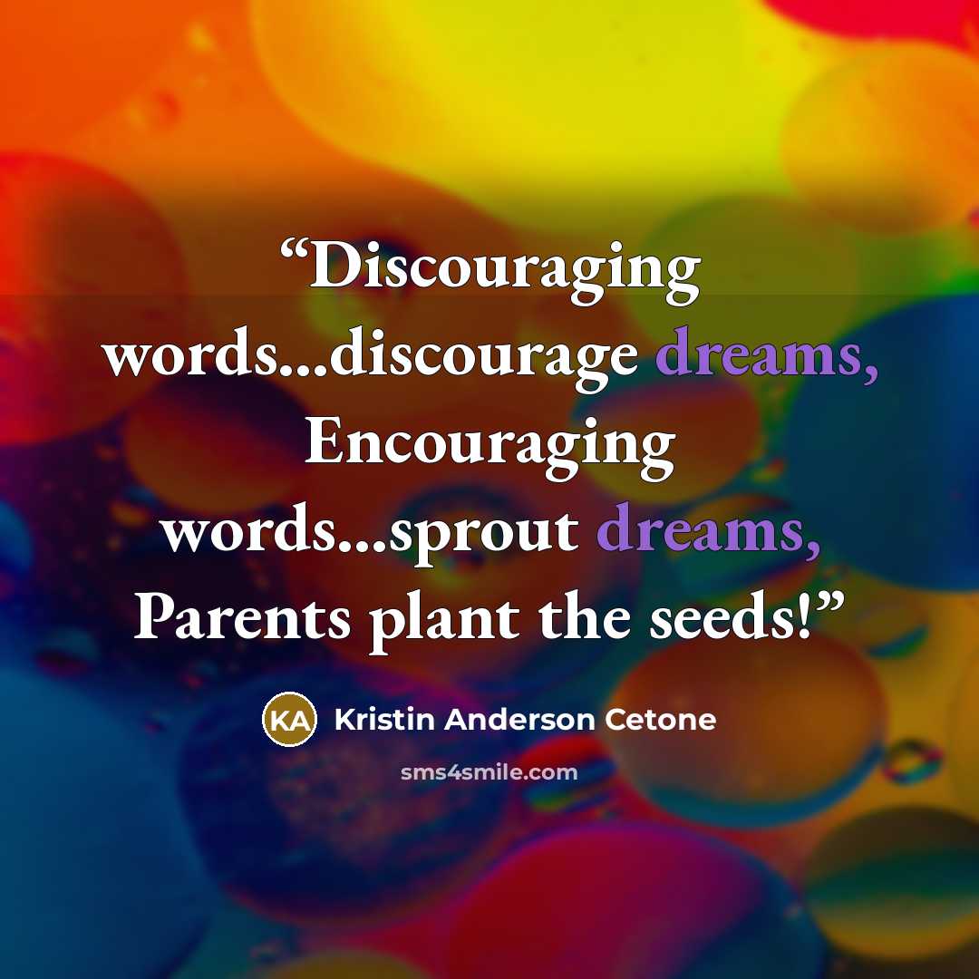 “Discouraging words...discourage dreams, Encouraging words...sprout dreams, Parents plant the seeds!” quote by Kristin Anderson Cetone