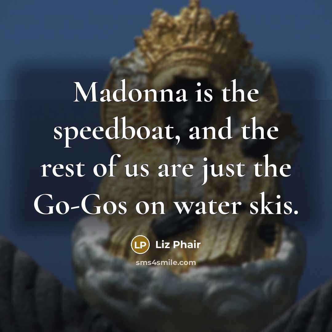 “Madonna is the speedboat, and the rest of us are just the Go-Gos on water skis.” quote by Liz Phair