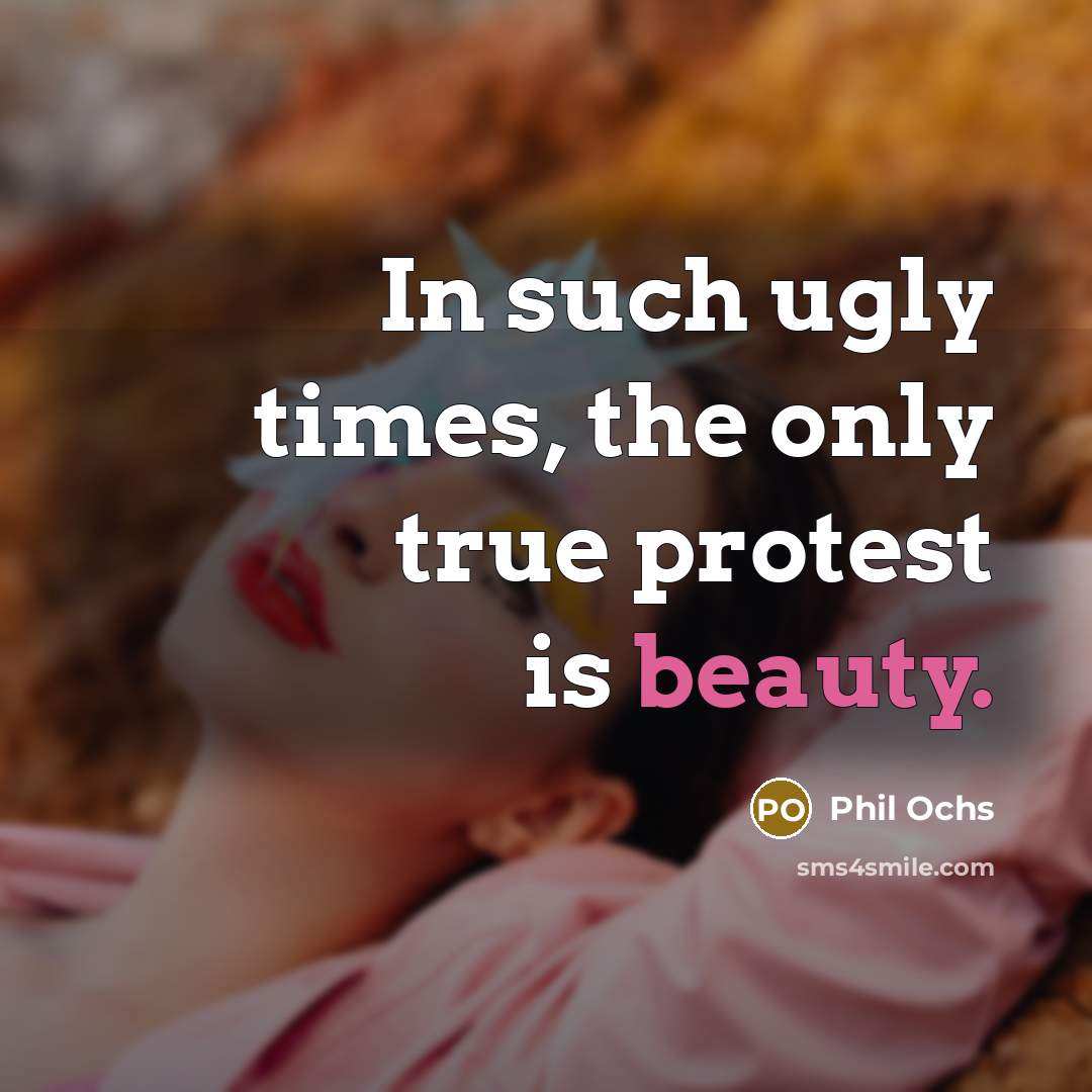 “In such ugly times, the only true protest is beauty.…” quote by Phil Ochs