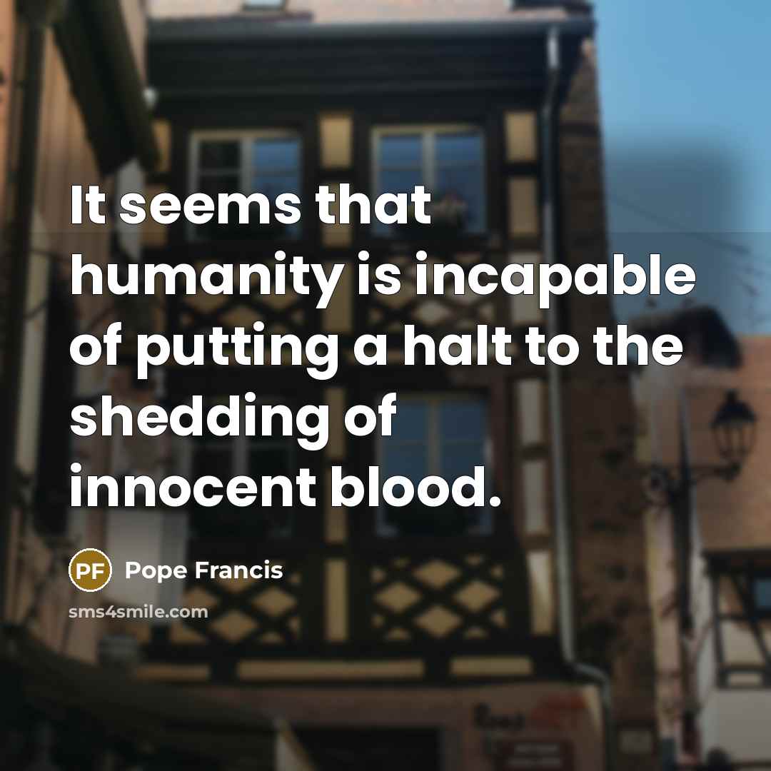 “It seems that humanity is incapable of putting a halt…” quote by Pope Francis