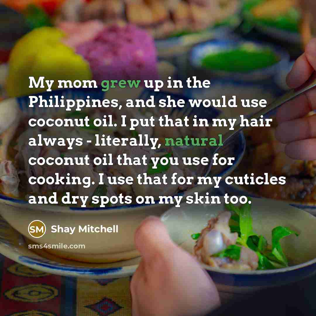 “My mom grew up in the Philippines, and she would use coconut oil. I put that in my hair always - literally, natural coconut oil that you use for cooking. I use that for my cuticles and dry spots on my skin too.” quote by Shay Mitchell