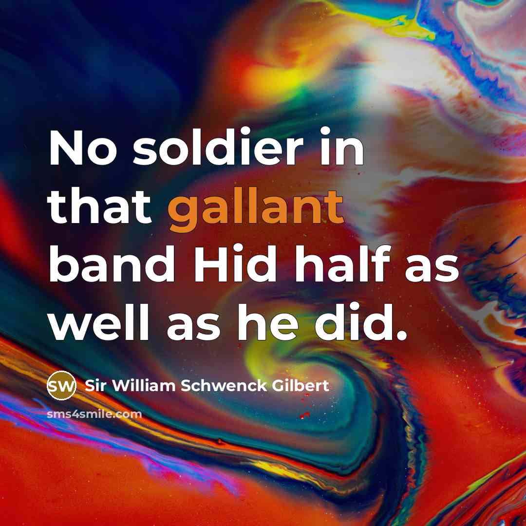 “No soldier in that gallant band Hid half as well as he did.” quote by Sir William Schwenck Gilbert