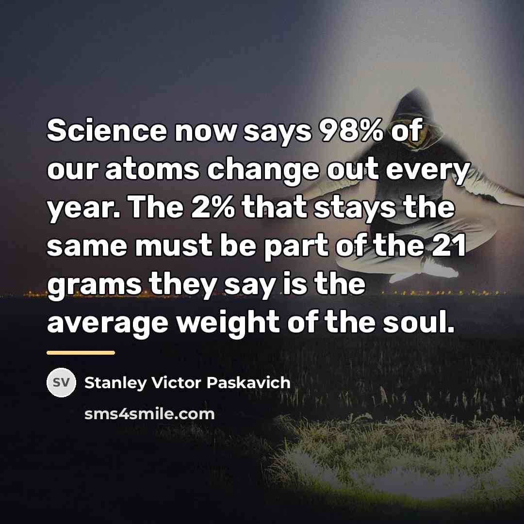 “Science now says 98% of our atoms change out every…” quote by Stanley Victor Paskavich