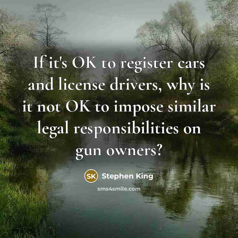 “If it's OK to register cars and license drivers, why is it not OK to impose similar legal responsibilities on gun owners?” quote by Stephen King