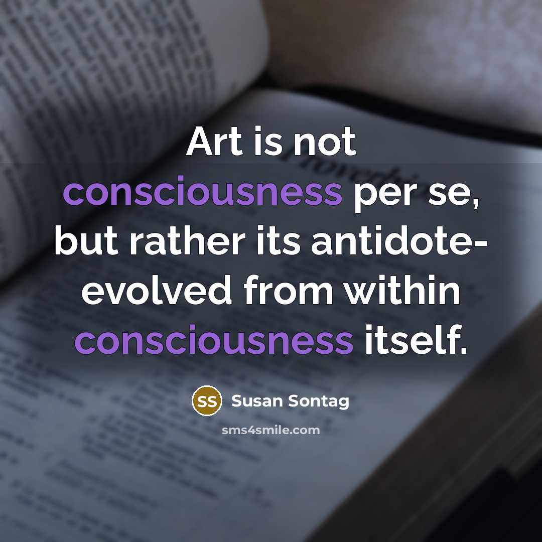“Art is not consciousness per se, but rather its antidote-…” quote by Susan Sontag