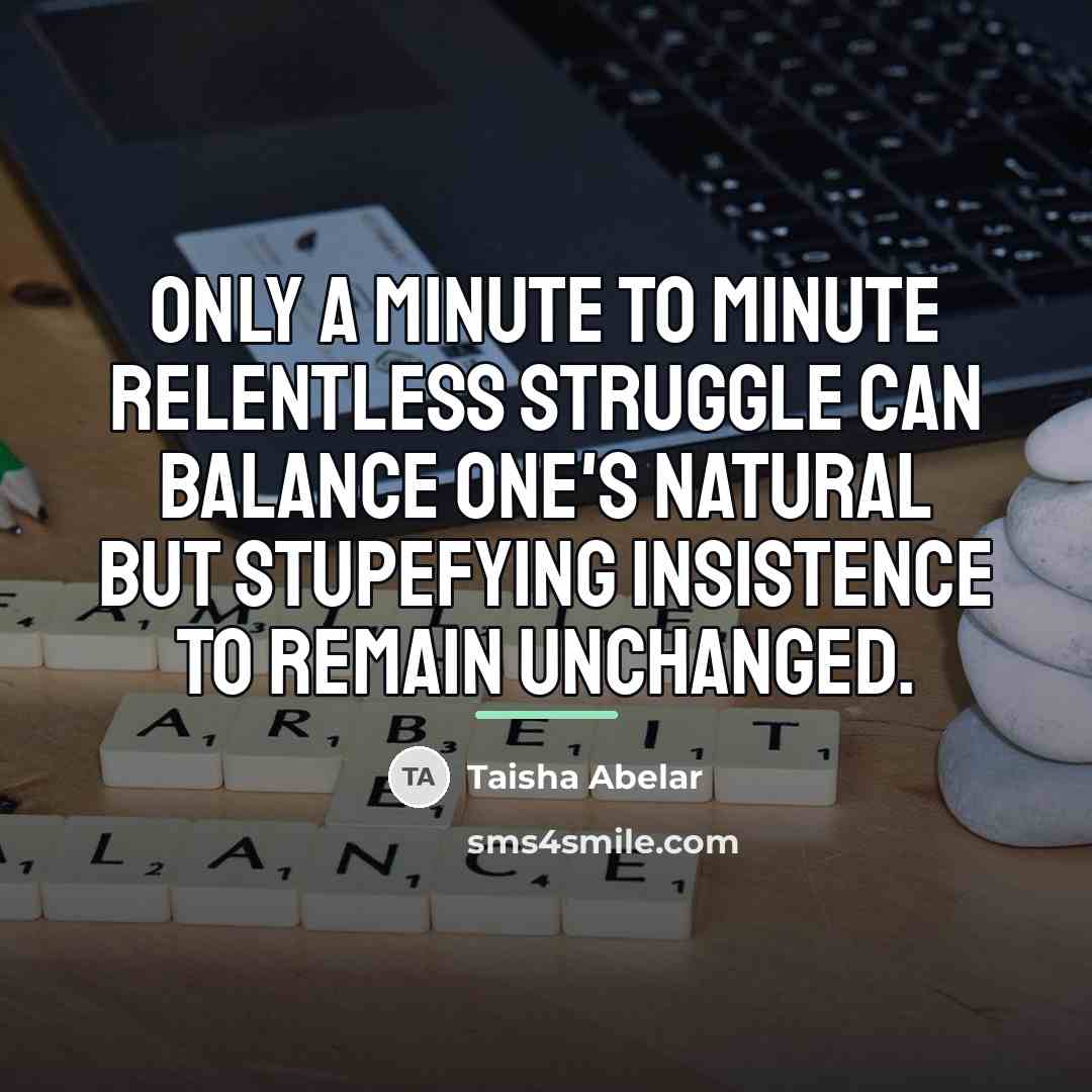 “Only a minute to minute relentless struggle can balance one's…” quote by Taisha Abelar