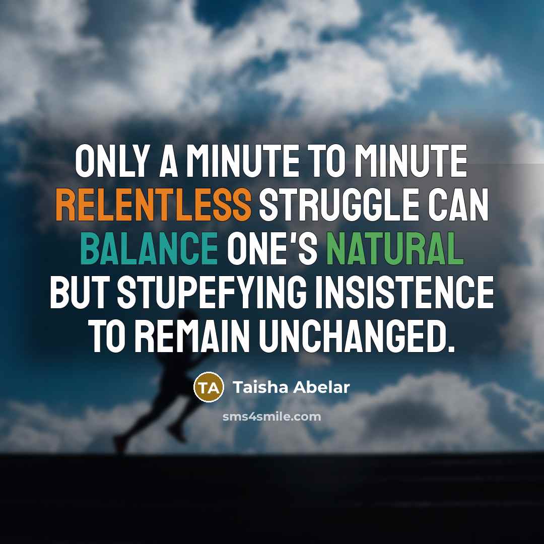 “Only a minute to minute relentless struggle can balance one's natural but stupefying insistence to remain unchanged.” quote by Taisha Abelar