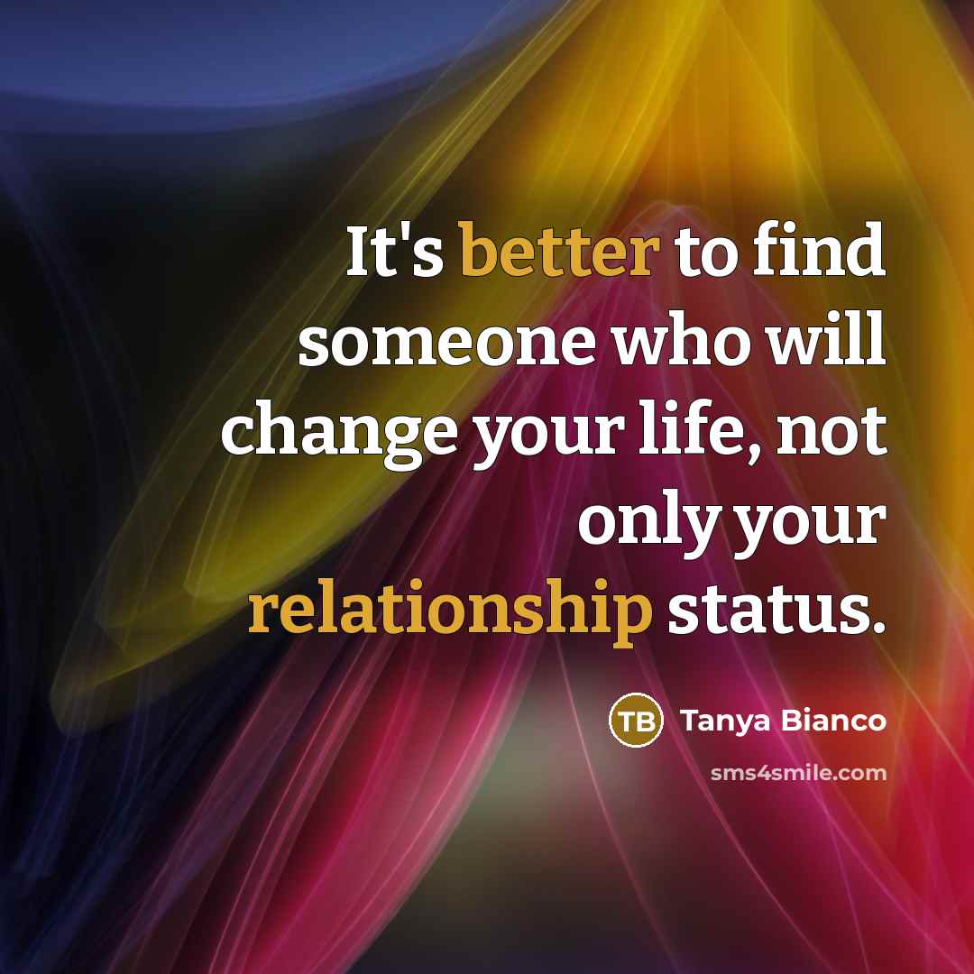 “It's better to find someone who will change your life, not only your relationship status.” quote by Tanya Bianco