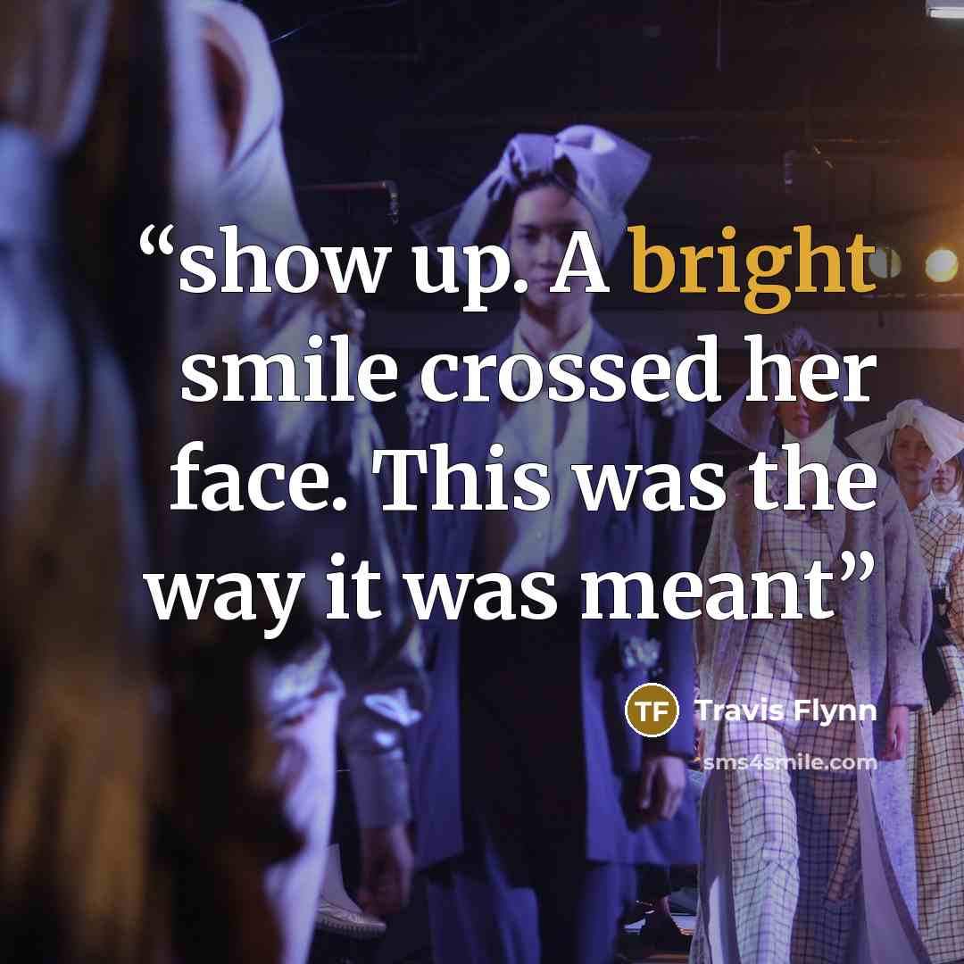 “show up. A bright smile crossed her face. This was the way it was meant” quote by Travis Flynn