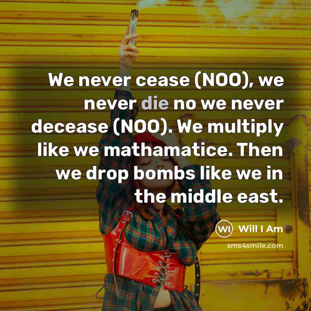 “We never cease (NOO), we never die no we never…” quote by Will I Am