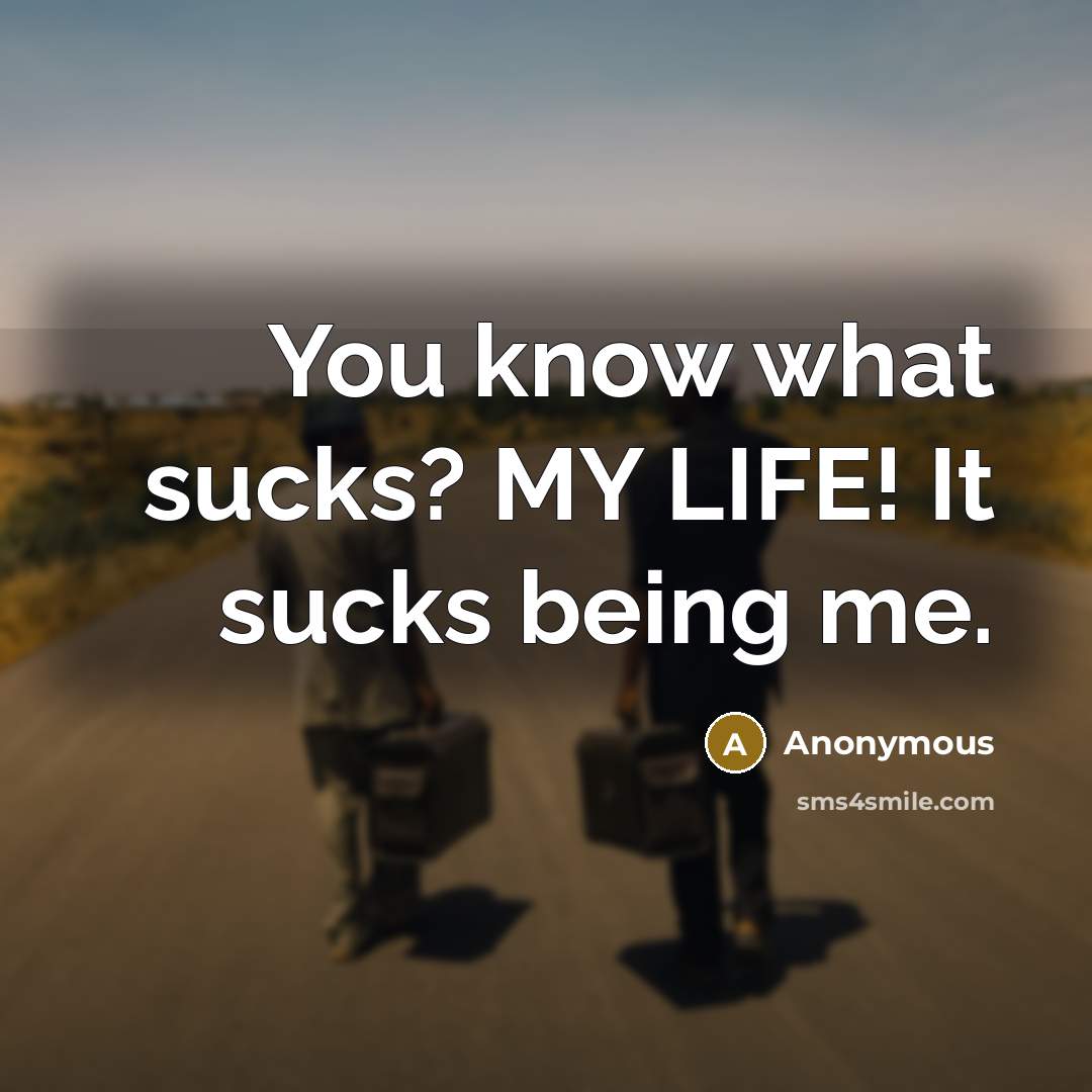 “You know what sucks? MY LIFE! It sucks being me.…” quote by Anonymous