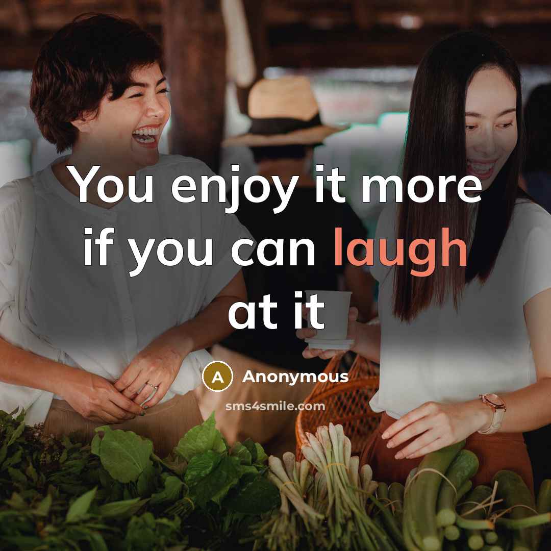 “You enjoy it more if you can laugh at it” quote by Anonymous