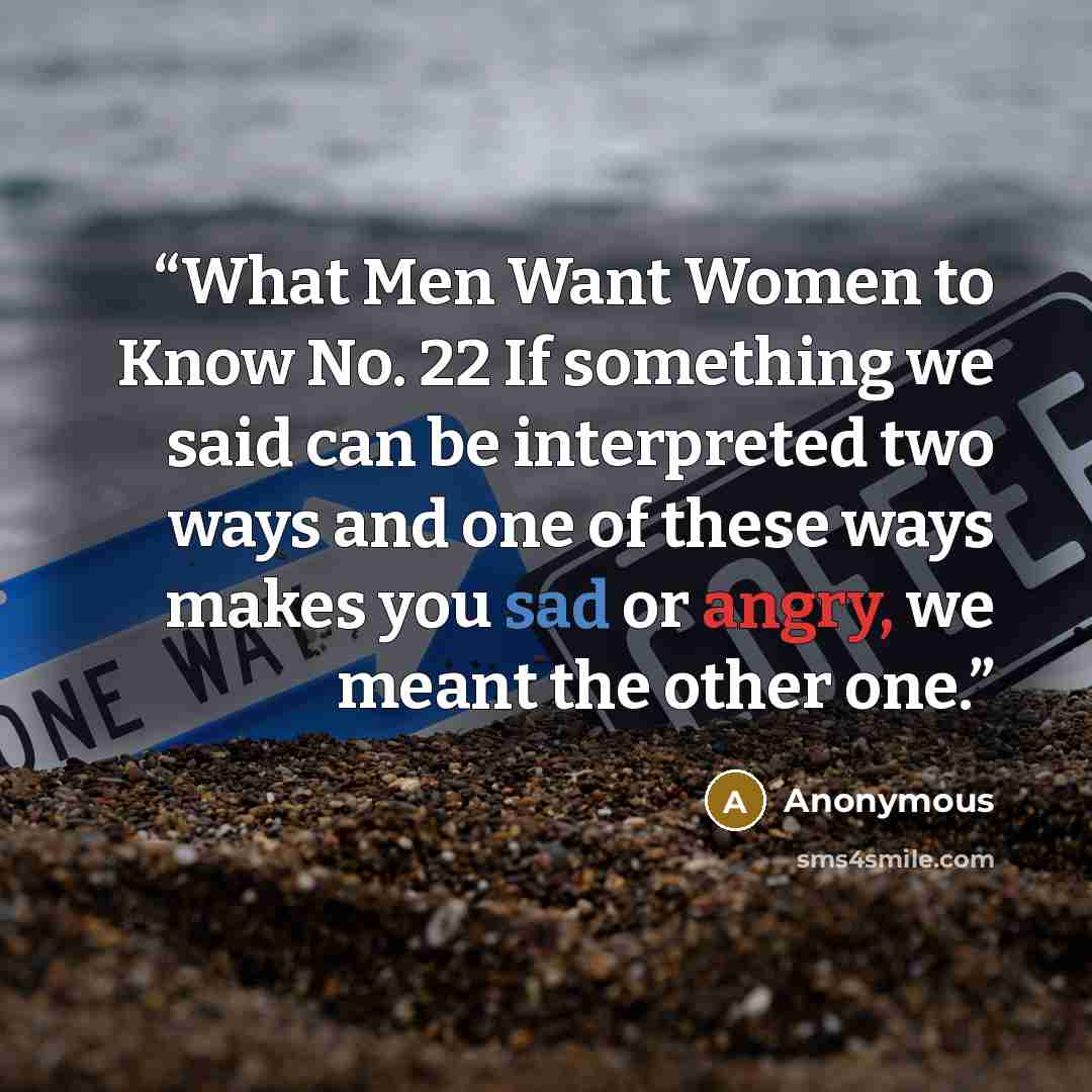 “What Men Want Women to Know No. 22 If something we said can be interpreted two ways and one of these ways makes you sad or angry, we meant the other one.” quote by Anonymous