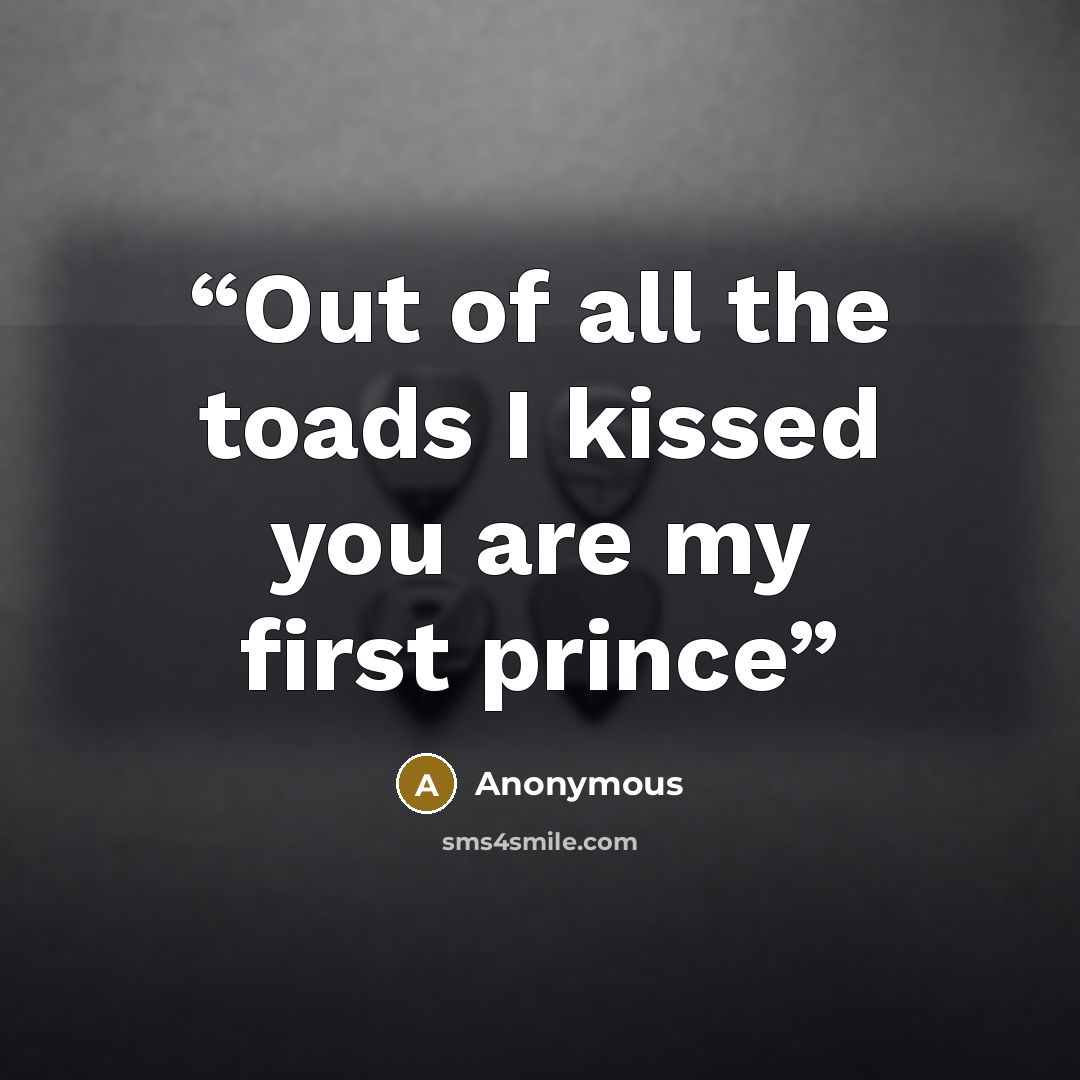“Out of all the toads I kissed you are my first prince” quote by Anonymous